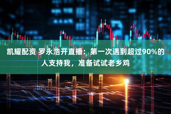 凯耀配资 罗永浩开直播：第一次遇到超过90%的人支持我，准备试试老乡鸡