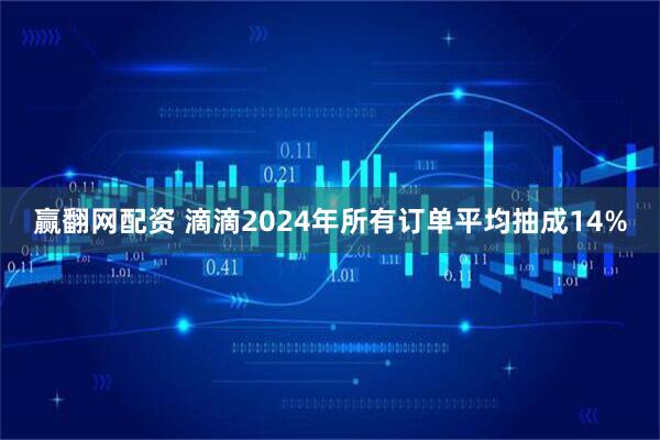 赢翻网配资 滴滴2024年所有订单平均抽成14%