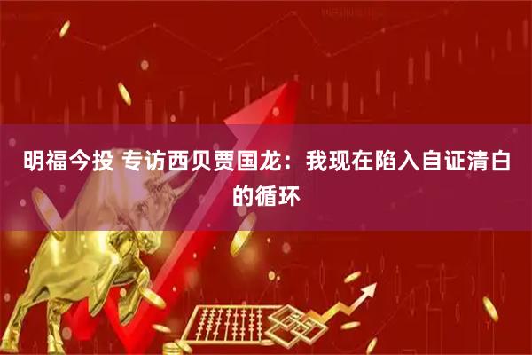 明福今投 专访西贝贾国龙：我现在陷入自证清白的循环
