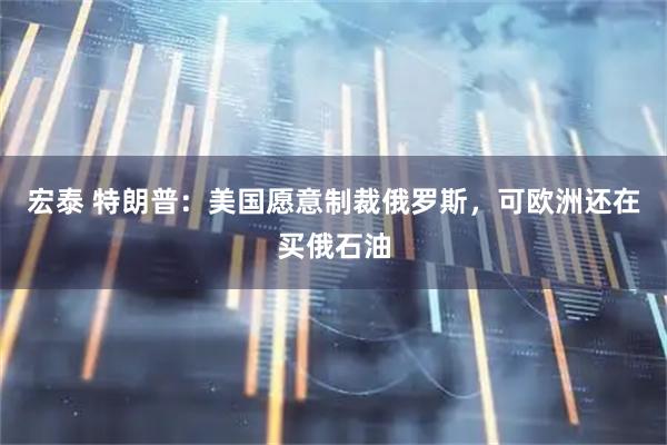 宏泰 特朗普：美国愿意制裁俄罗斯，可欧洲还在买俄石油