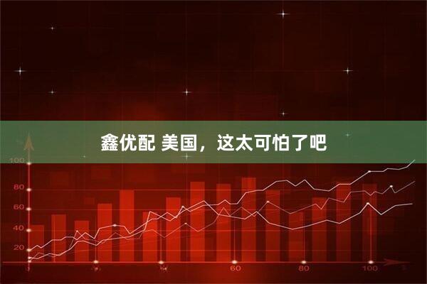 鑫优配 美国，这太可怕了吧