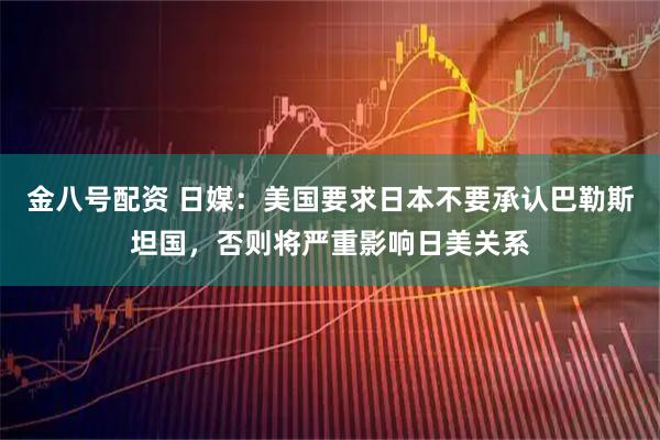 金八号配资 日媒：美国要求日本不要承认巴勒斯坦国，否则将严重影响日美关系