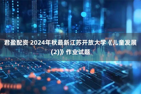 君盈配资 2024年秋最新江苏开放大学《儿童发展 (2)》作业试题