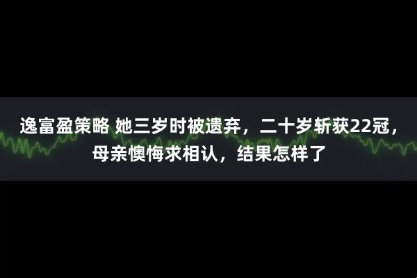 逸富盈策略 她三岁时被遗弃，二十岁斩获22冠，母亲懊悔求相认，结果怎样了