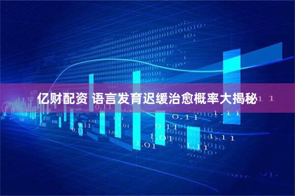 亿财配资 语言发育迟缓治愈概率大揭秘