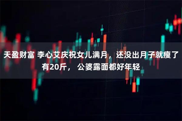 天盈财富 李心艾庆祝女儿满月，还没出月子就瘦了有20斤， 公婆露面都好年轻