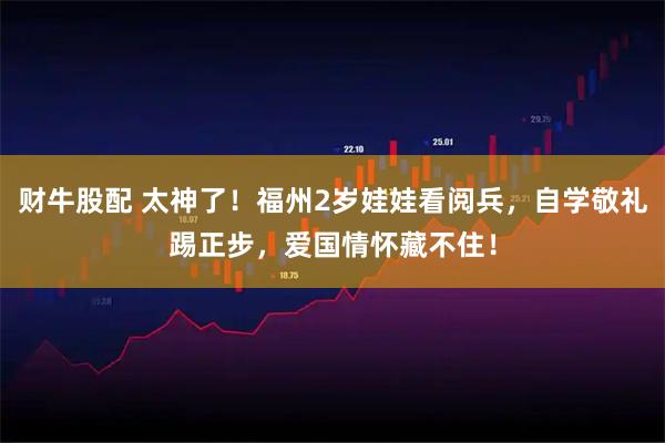 财牛股配 太神了！福州2岁娃娃看阅兵，自学敬礼踢正步，爱国情怀藏不住！