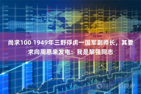 尚求100 1949年三野俘虏一国军副师长，其要求向周恩来发电：我是黎强同志