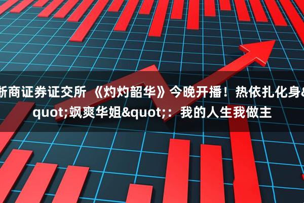 浙商证券证交所 《灼灼韶华》今晚开播！热依扎化身&quot;飒爽华姐&quot;：我的人生我做主