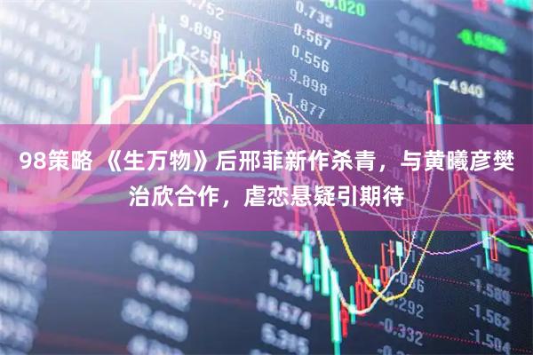 98策略 《生万物》后邢菲新作杀青，与黄曦彦樊治欣合作，虐恋悬疑引期待
