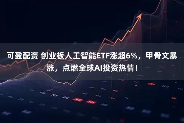 可盈配资 创业板人工智能ETF涨超6%，甲骨文暴涨，点燃全球AI投资热情！