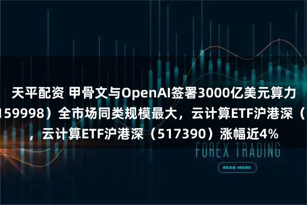 天平配资 甲骨文与OpenAI签署3000亿美元算力协议，计算机ETF（159998）全市场同类规模最大，云计算ETF沪港深（517390）涨幅近4%