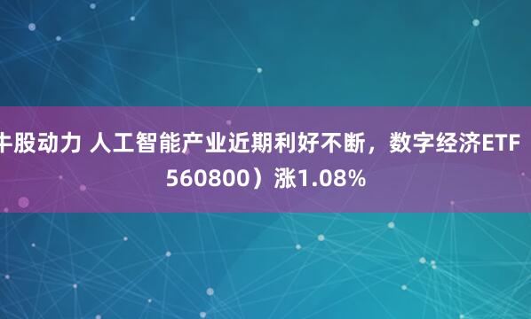 牛股动力 人工智能产业近期利好不断，数字经济ETF（560800）涨1.08%