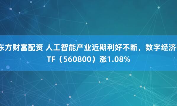 东方财富配资 人工智能产业近期利好不断，数字经济ETF（560800）涨1.08%