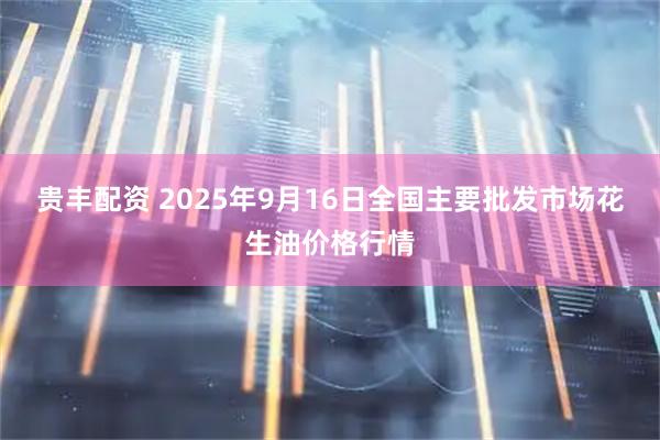 贵丰配资 2025年9月16日全国主要批发市场花生油价格行情