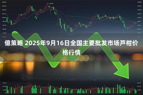 億策略 2025年9月16日全国主要批发市场芦柑价格行情