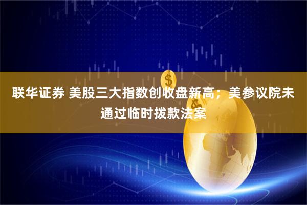 联华证券 美股三大指数创收盘新高；美参议院未通过临时拨款法案