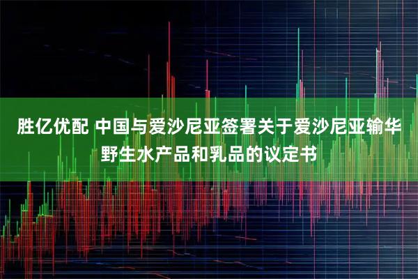 胜亿优配 中国与爱沙尼亚签署关于爱沙尼亚输华野生水产品和乳品的议定书