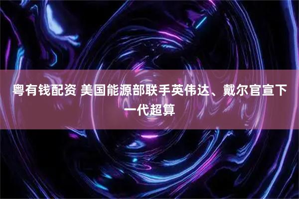 粤有钱配资 美国能源部联手英伟达、戴尔官宣下一代超算
