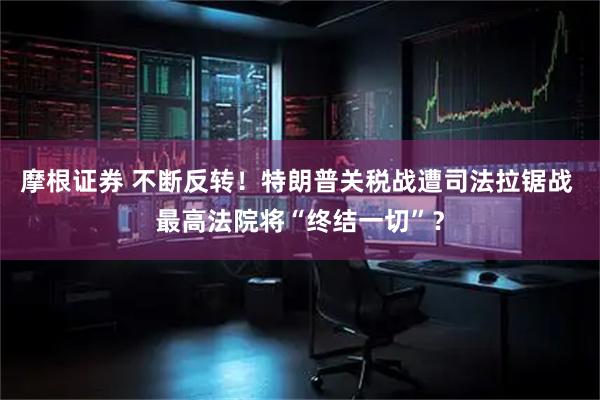 摩根证券 不断反转！特朗普关税战遭司法拉锯战 最高法院将“终结一切”？