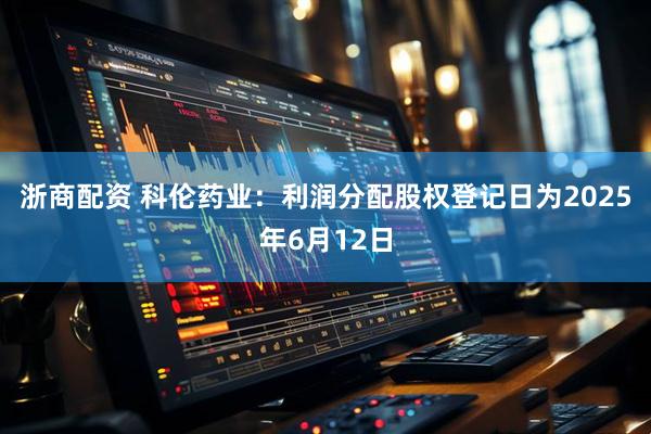 浙商配资 科伦药业：利润分配股权登记日为2025年6月12日