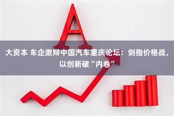 大资本 车企激辩中国汽车重庆论坛：剑指价格战，以创新破“内卷”
