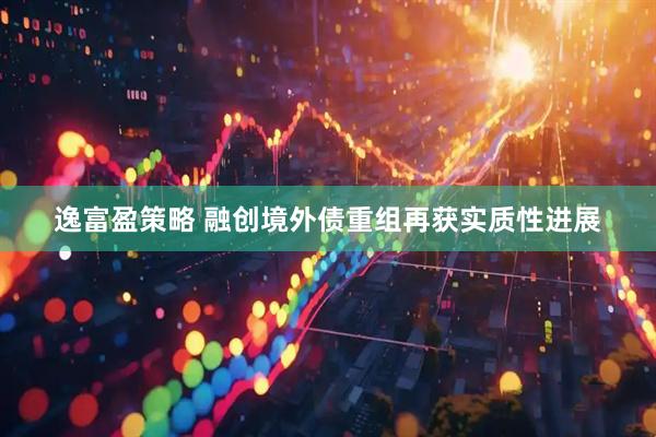 逸富盈策略 融创境外债重组再获实质性进展