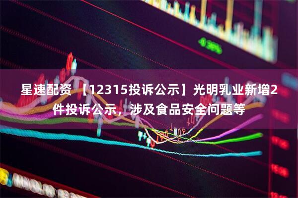 星速配资 【12315投诉公示】光明乳业新增2件投诉公示，涉及食品安全问题等