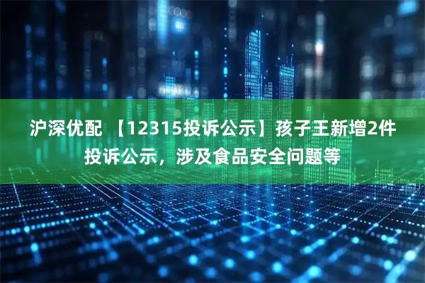 沪深优配 【12315投诉公示】孩子王新增2件投诉公示，涉及食品安全问题等