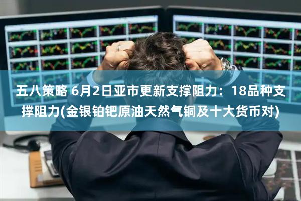 五八策略 6月2日亚市更新支撑阻力：18品种支撑阻力(金银铂钯原油天然气铜及十大货币对)