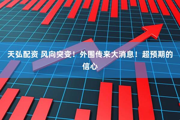 天弘配资 风向突变！外围传来大消息！超预期的信心