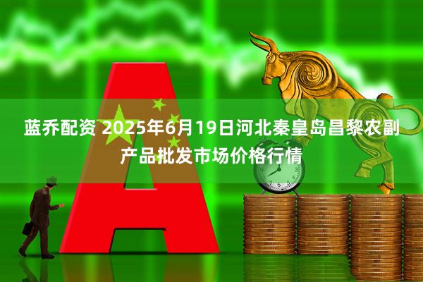 蓝乔配资 2025年6月19日河北秦皇岛昌黎农副产品批发市场价格行情