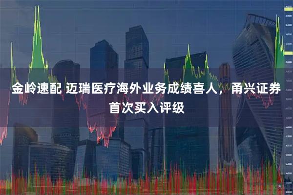 金岭速配 迈瑞医疗海外业务成绩喜人，甬兴证券首次买入评级