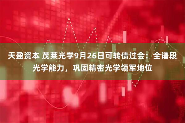 天盈资本 茂莱光学9月26日可转债过会：全谱段光学能力，巩固精密光学领军地位