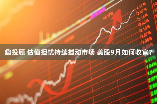 趣投顾 估值担忧持续搅动市场 美股9月如何收官？