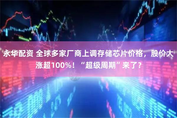 永华配资 全球多家厂商上调存储芯片价格，股价大涨超100%！“超级周期”来了？