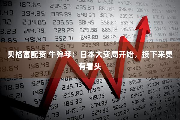 贝格富配资 牛弹琴：日本大变局开始，接下来更有看头