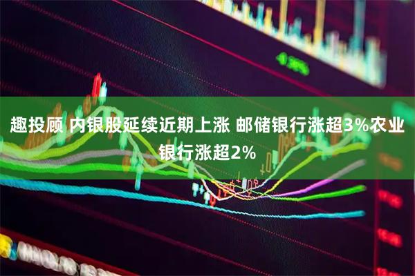 趣投顾 内银股延续近期上涨 邮储银行涨超3%农业银行涨超2%