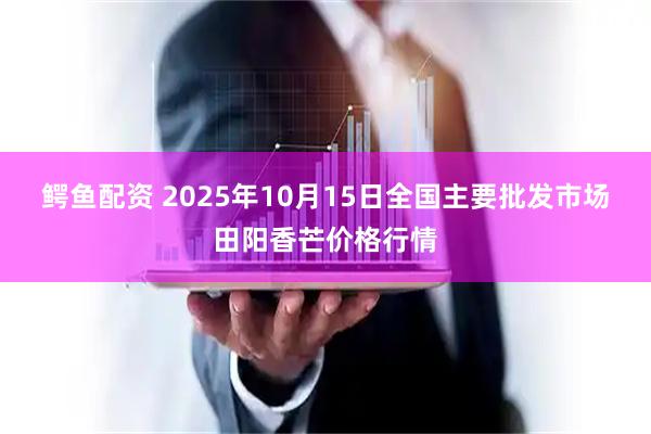 鳄鱼配资 2025年10月15日全国主要批发市场田阳香芒价格行情
