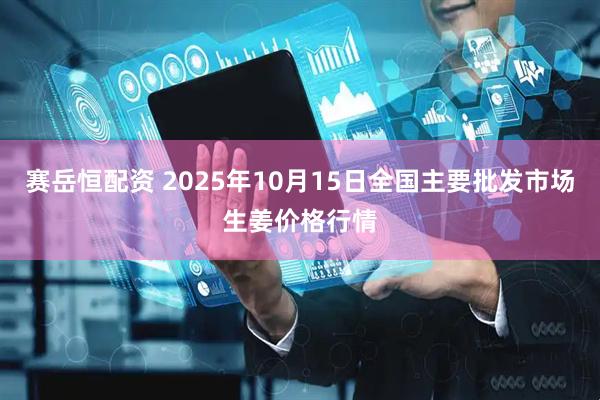 赛岳恒配资 2025年10月15日全国主要批发市场生姜价格行情