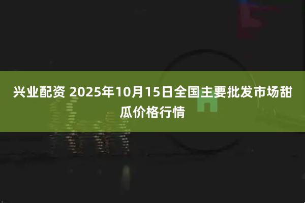 兴业配资 2025年10月15日全国主要批发市场甜瓜价格行情