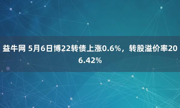 益牛网 5月6日博22转债上涨0.6%，转股溢价率206.42%