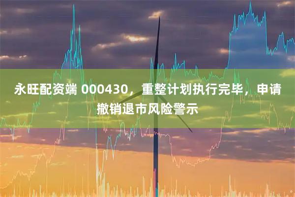 永旺配资端 000430，重整计划执行完毕，申请撤销退市风险警示