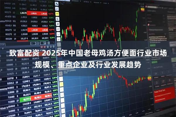 致富配资 2025年中国老母鸡汤方便面行业市场规模、重点企业及行业发展趋势