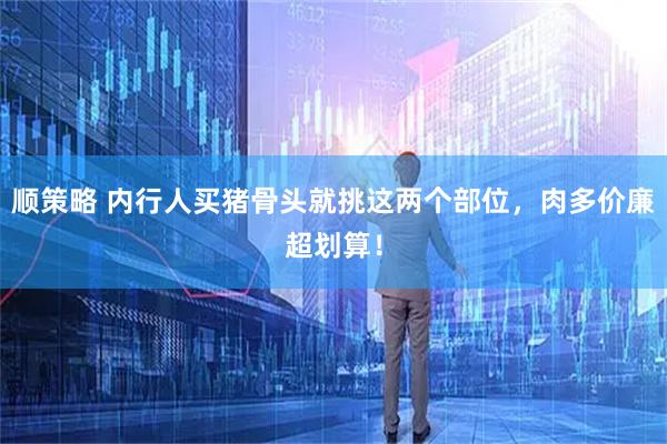 顺策略 内行人买猪骨头就挑这两个部位，肉多价廉超划算！