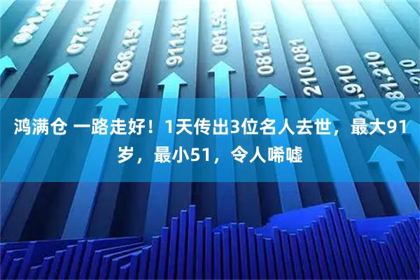鸿满仓 一路走好！1天传出3位名人去世，最大91岁，最小51，令人唏嘘